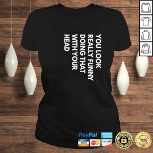 Official You Look Really Funny Doing That With Your Head T-shirt 2 Official You Look Really Funny Doing That With Your Head T shirt 3