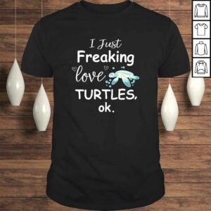 Sea Turtle Shirt I Just Freaking Love Turtles Shirt Sea Turtle Shirt I Just Freaking Love Turtles Shirt