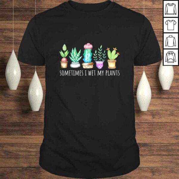 Sometimes I Wet My Plants Succulent Cactus Funny Pun Gift TShirt