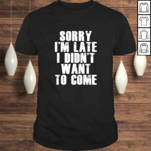 Sorry I’m Late I Didn’t Want to Come Shirt Funny Humorous Sorry I’m Late I Didn’t Want to Come Shirt Funny Humorous