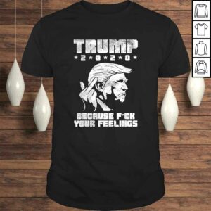 Trump 2020 Because Fuck Your Feelings Funny Pro Donald GOP Shirt Trump 2020 Because Fuck Your Feelings Funny Pro Donald GOP Shirt