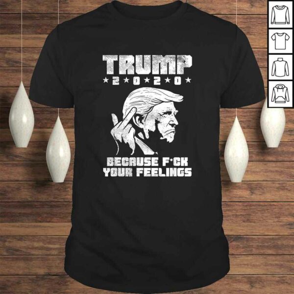 Trump 2020 Because Fuck Your Feelings Funny Pro Donald GOP Shirt