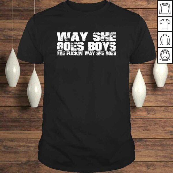 Way she goes boys – The fuckin’ way she goes Shirt