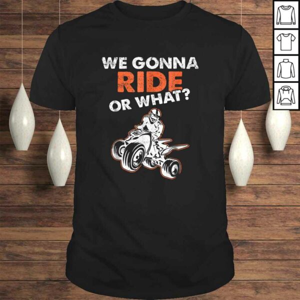 We Gonna Ride Or What ATV Quad Bike TShirt Gift