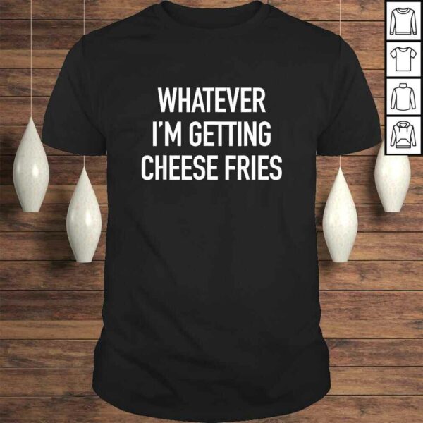 Whatever Im Getting Cheese Fries – Funny Quote TShirt Gift