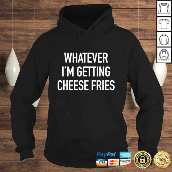 Whatever Im Getting Cheese Fries – Funny Quote TShirt Gift