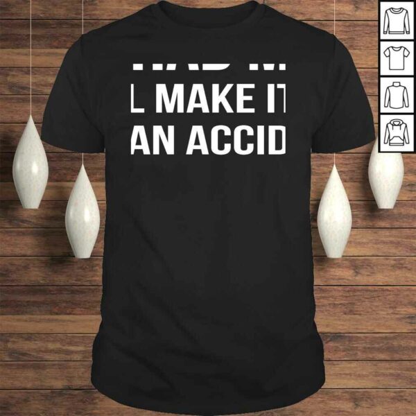 You Had Me At We’ll Make It Look Like An AccidenShirt