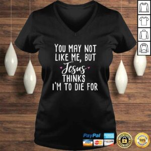 You May Not Like Me But Jesus Thinks I'm to Die For Shirt 1 You May Not Like Me But Jesus Thinks Im to Die For Shirt 2