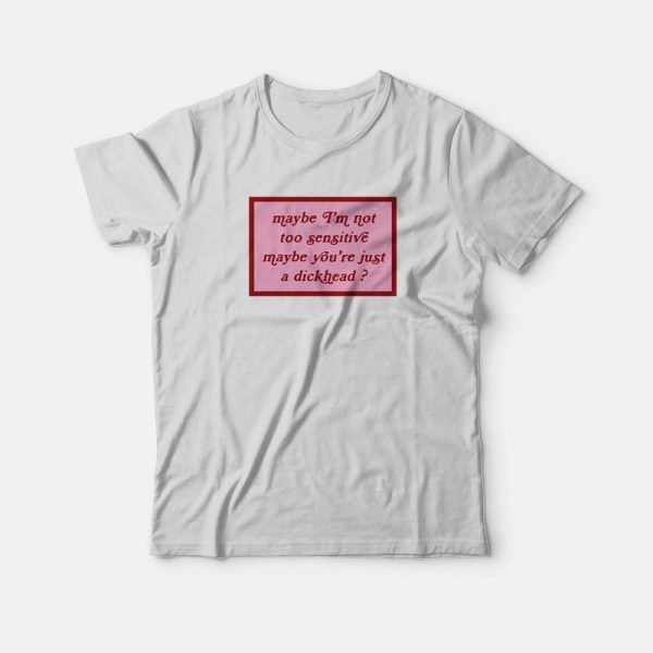 Maybe I’m Not Too Sensitive Maybe You’re Just A Dickhead T-shirt