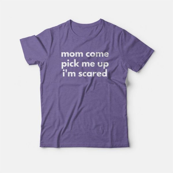 Mom Come Pick Me Up I’m Scared T-shirt