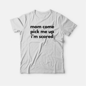 Mom Come Pick Me Up I'm Scared T-shirt 2 Mom Come Pick Me Up Im Scared T shirt 3