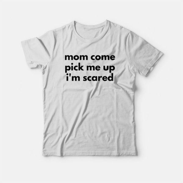 Mom Come Pick Me Up I’m Scared T-shirt