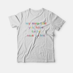 My Mom Said You Have To Be Nice To Me T-shirt My Mom Said You Have To Be Nice To Me T-shirt
