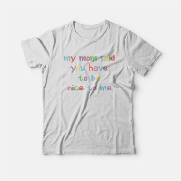 My Mom Said You Have To Be Nice To Me T-shirt