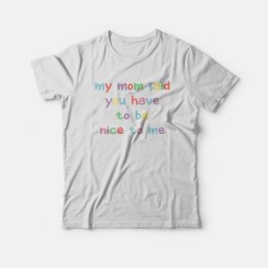 My Mom Said You Have To Be Nice To Me T-shirt 2 My Mom Said You Have To Be Nice To Me T shirt 3