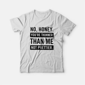 No Honey You’re Thinner Than Me Not Prettier T-Shirt No Honey You’re Thinner Than Me Not Prettier T-Shirt