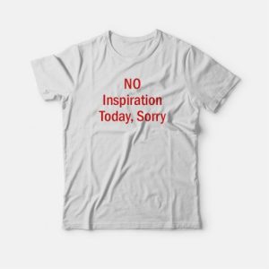 No Inspiration Today Sorry T-shirt 3 No Inspiration Today Sorry T shirt 4