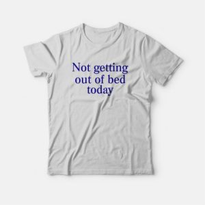 Not Getting Out Of Bed Today T-Shirt 2 Not Getting Out Of Bed Today T Shirt 3
