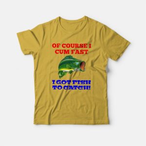 Of Course I Cum Fast I Got Fish To Catch T-shirt Of Course I Cum Fast I Got Fish To Catch T-shirt