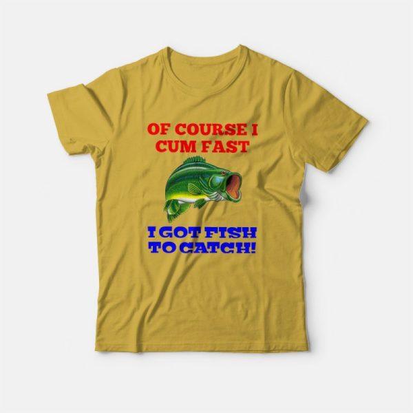 Of Course I Cum Fast I Got Fish To Catch T-shirt