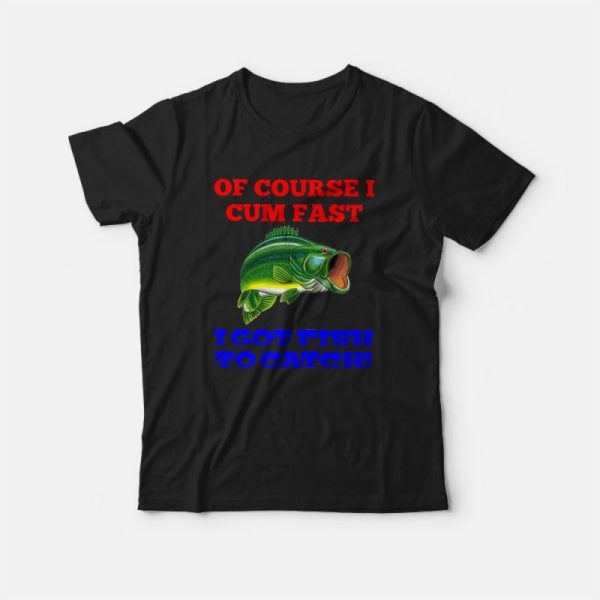 Of Course I Cum Fast I Got Fish To Catch T-shirt