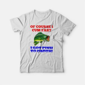 Of Course I Cum Fast I Got Fish To Catch T shirt 3