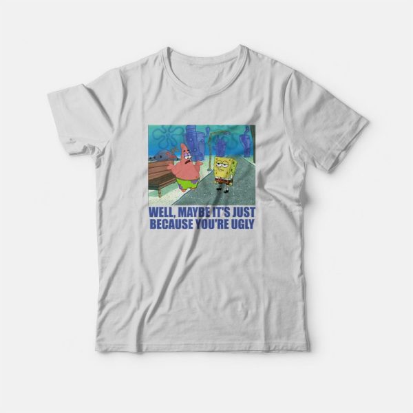 Patrick Star Maybe It’s Just Because You’re Ugly T-Shirt