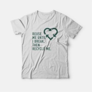 Reuse Me Until I Break Then Recycle Me T-shirt Reuse Me Until I Break Then Recycle Me T-shirt