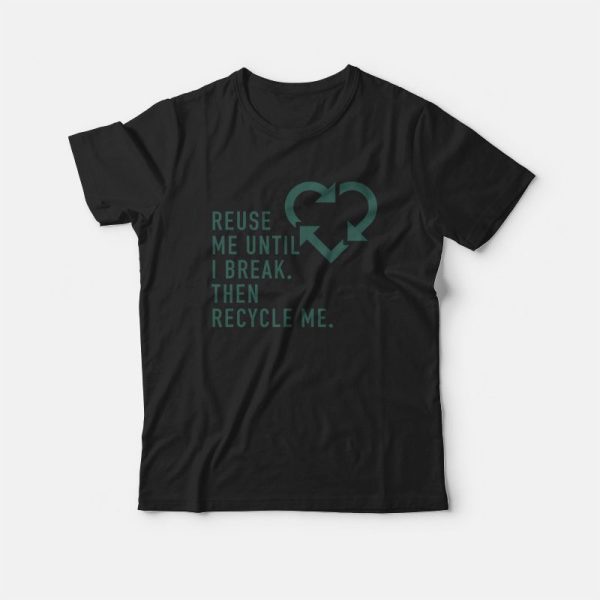 Reuse Me Until I Break Then Recycle Me T-shirt