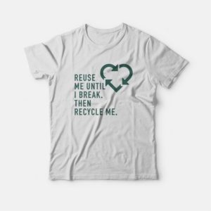 Reuse Me Until I Break Then Recycle Me T-shirt 2 Reuse Me Until I Break Then Recycle Me T shirt 3