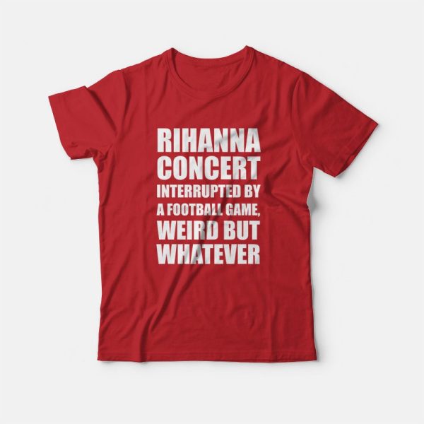 Rihanna Concert Interrupted By A Football Game Weird But Whatever T-Shirt