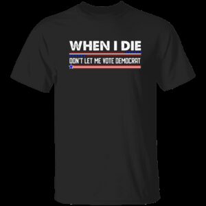 When I Die Don't Let Me Vote Democrat T-Shirt 5 When I Die Dont Let Me Vote Democrat T Shirt 5
