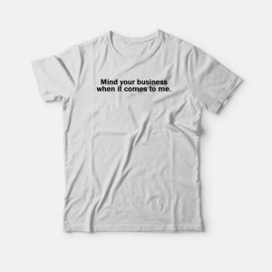 Mind Your Business When It Comes To Me T-shirt 2 Mind Your Business When It Comes To Me T shirt 3