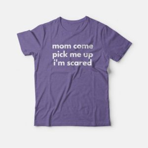 Mom Come Pick Me Up Im Scared T shirt 4