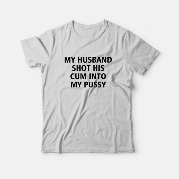 My Husband Shot His Cum Into My Pussy T-Shirt