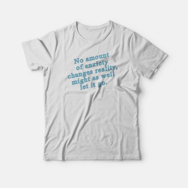 No Amount Of Anxiety Changes Reality Might As Well Let It Go T-shirt