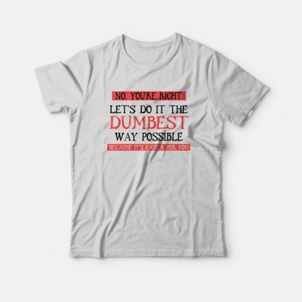 No You’re Right Let’s Do It The Dumbest Way Possible Because It’s Easier For You T-Shirt