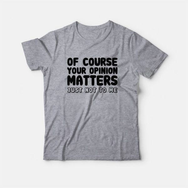 Of Course Your Opinion Matters Just Not To Me T-Shirt