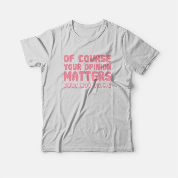 Of Course Your Opinion Matters Just Not To Me T-Shirt