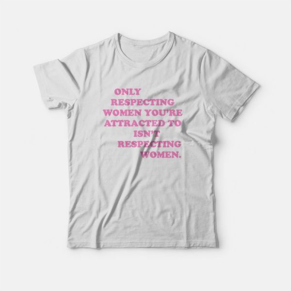 Only Respecting Women You’re Attracted To Isn’t Respecting Women T-shirt