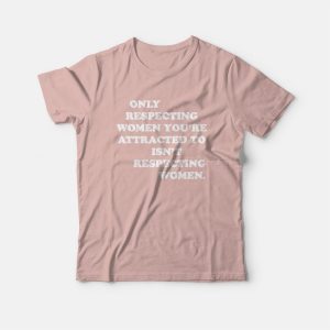 Only Respecting Women Youre Attracted To Isnt Respecting Women T shirt 3