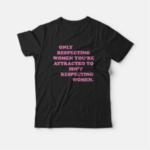 Only Respecting Women Youre Attracted To Isnt Respecting Women T shirt 4