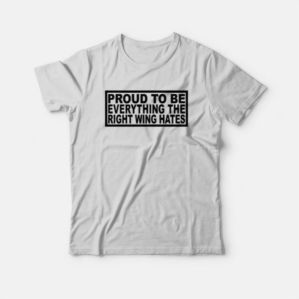 Proud To Be Everything The Right Wing Hates T-Shirt