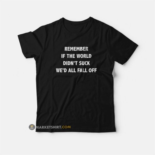 Remember If The World Didn’t Suck We’d All Fall Off T-Shirt