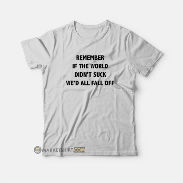 Remember If The World Didn’t Suck We’d All Fall Off T-Shirt