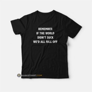 Remember If The World Didn't Suck We'd All Fall Off T-Shirt 2 Remember If The World Didnt Suck Wed All Fall Off T Shirt 3