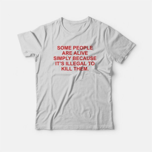 Some People Are Alive Simply Because It’s Illegal To Kill Them T-Shirt