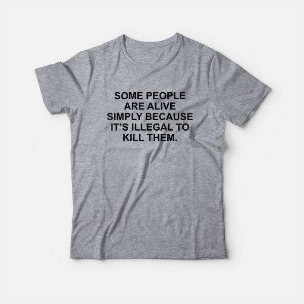 Some People Are Alive Simply Because It’s Illegal To Kill Them T-Shirt