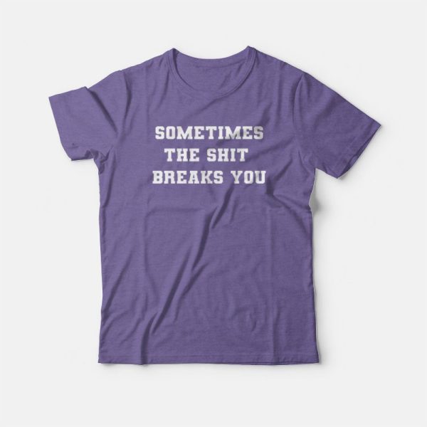 Sometimes The Shit Breaks You T-shirt