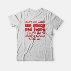 Sorry For Being So Sexy and Funny I Don’t Know What’s Wrong With Me T-shirt Sorry For Being So Sexy and Funny I Don’t Know What’s Wrong With Me T-shirt